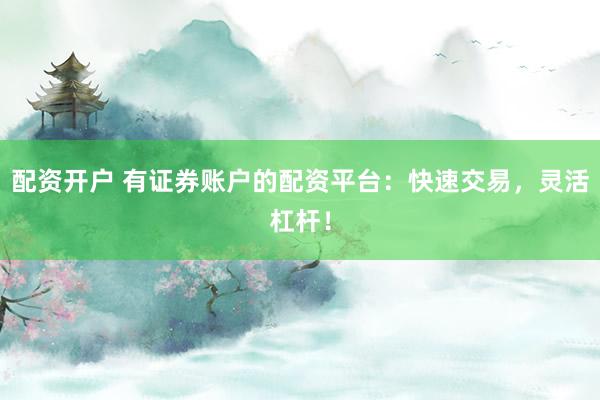 配资开户 有证券账户的配资平台：快速交易，灵活杠杆！