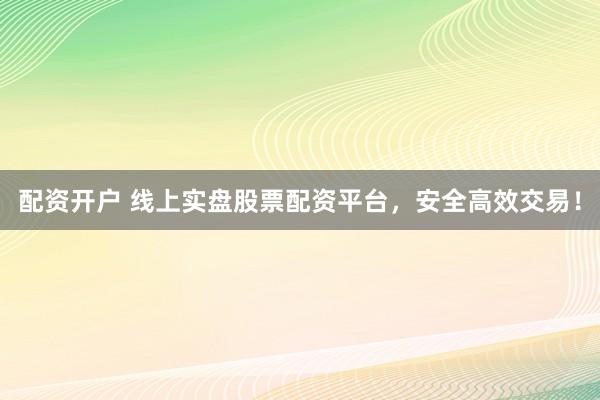 配资开户 线上实盘股票配资平台，安全高效交易！