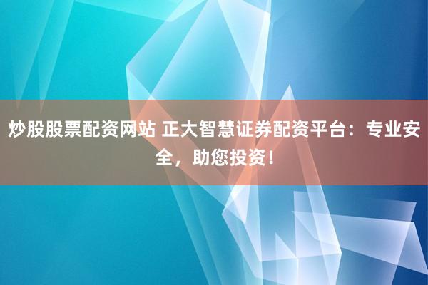 炒股股票配资网站 正大智慧证券配资平台：专业安全，助您投资！