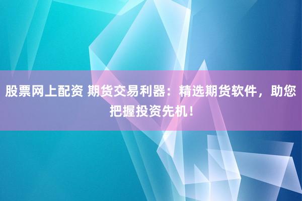 股票网上配资 期货交易利器：精选期货软件，助您把握投资先机！