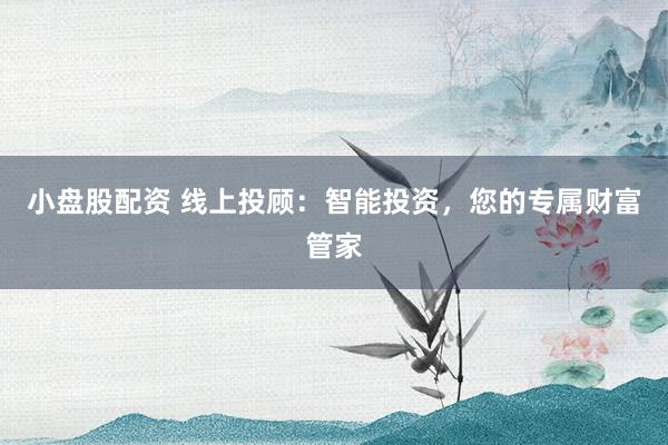 小盘股配资 线上投顾：智能投资，您的专属财富管家