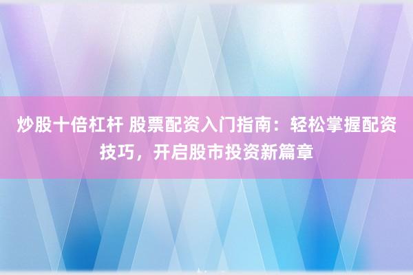 炒股十倍杠杆 股票配资入门指南：轻松掌握配资技巧，开启股市投资新篇章