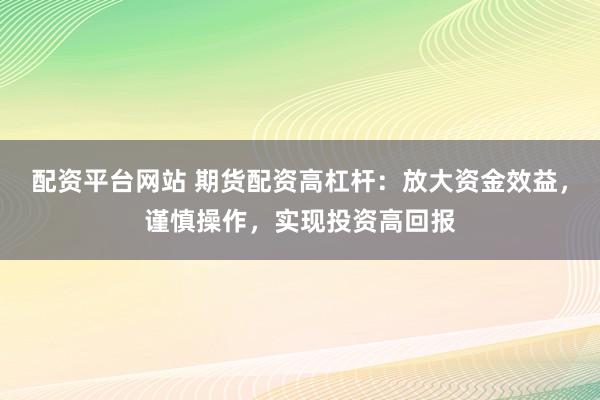 配资平台网站 期货配资高杠杆：放大资金效益，谨慎操作，实现投资高回报