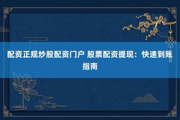 配资正规炒股配资门户 股票配资提现：快速到账指南