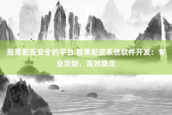 股票配资安全的平台 股票配资系统软件开发：专业定制，高效稳定