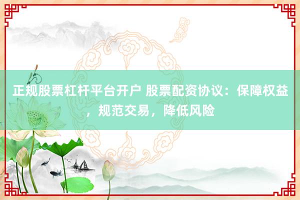 正规股票杠杆平台开户 股票配资协议：保障权益，规范交易，降低风险
