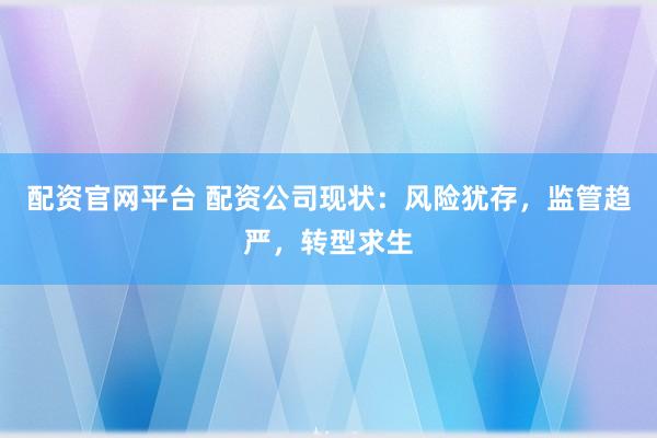 配资官网平台 配资公司现状：风险犹存，监管趋严，转型求生