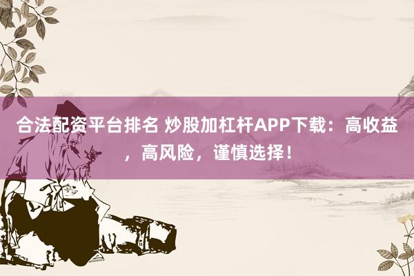 合法配资平台排名 炒股加杠杆APP下载：高收益，高风险，谨慎选择！