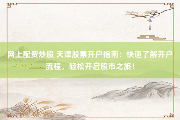 网上配资炒股 天津股票开户指南：快速了解开户流程，轻松开启股市之旅！