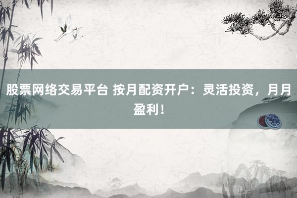 股票网络交易平台 按月配资开户：灵活投资，月月盈利！