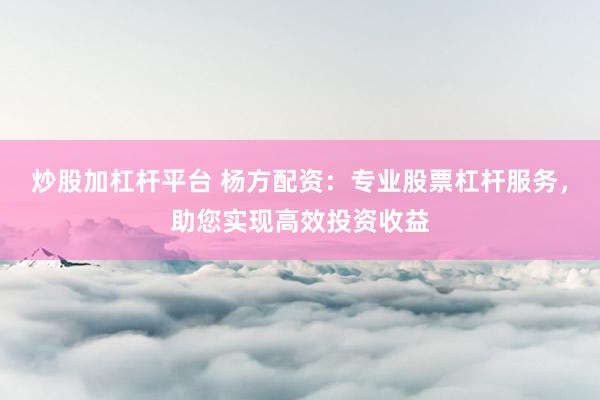 炒股加杠杆平台 杨方配资：专业股票杠杆服务，助您实现高效投资收益