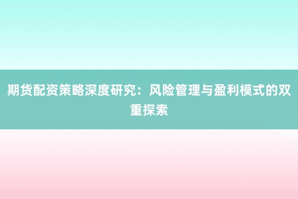 期货配资策略深度研究：风险管理与盈利模式的双重探索