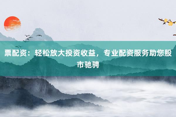票配资：轻松放大投资收益，专业配资服务助您股市驰骋