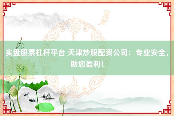 实盘股票杠杆平台 天津炒股配资公司：专业安全，助您盈利！