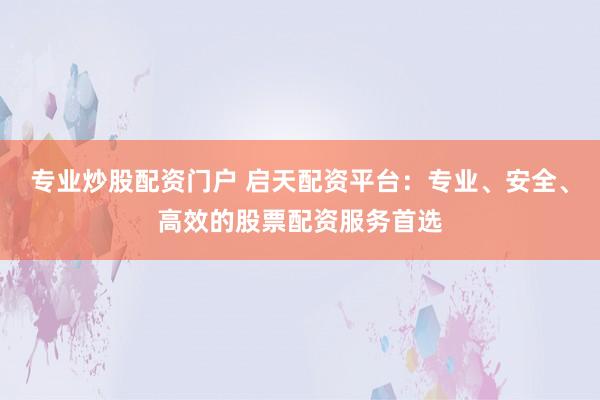 专业炒股配资门户 启天配资平台：专业、安全、高效的股票配资服务首选