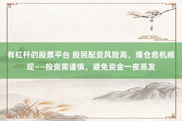 有杠杆的股票平台 股民配资风险高，爆仓危机频现——投资需谨慎，避免资金一夜蒸发