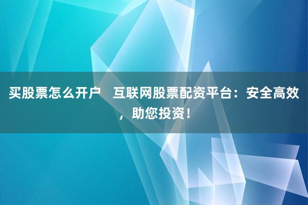 买股票怎么开户   互联网股票配资平台：安全高效，助您投资！