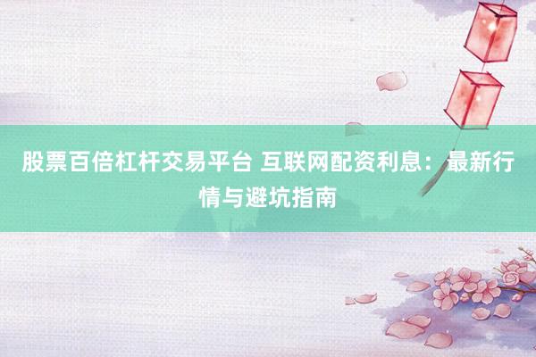 股票百倍杠杆交易平台 互联网配资利息：最新行情与避坑指南