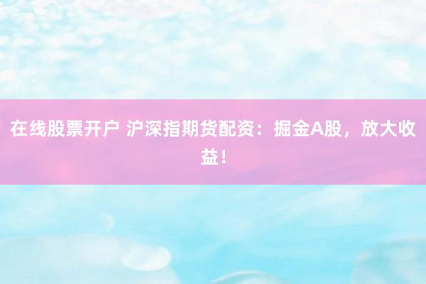 在线股票开户 沪深指期货配资：掘金A股，放大收益！