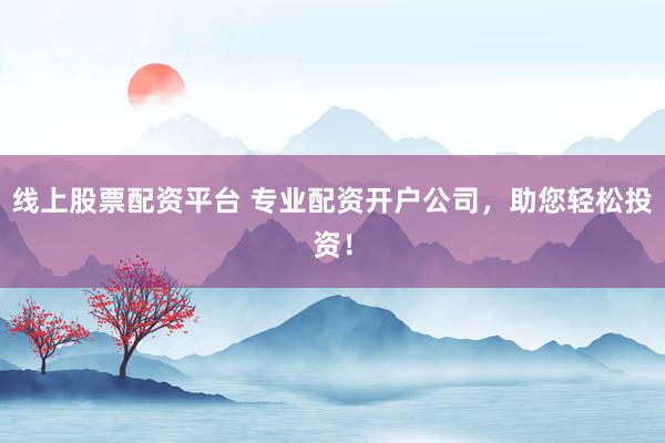 线上股票配资平台 专业配资开户公司，助您轻松投资！