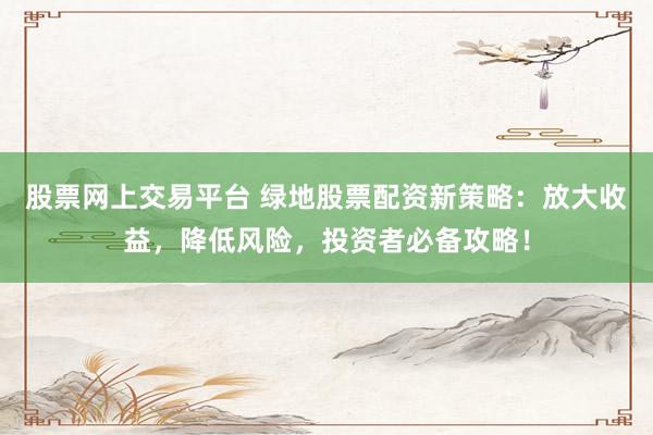 股票网上交易平台 绿地股票配资新策略：放大收益，降低风险，投资者必备攻略！
