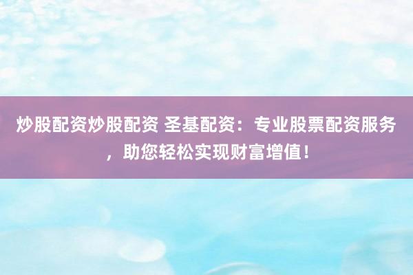 炒股配资炒股配资 圣基配资：专业股票配资服务，助您轻松实现财富增值！