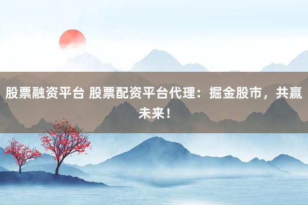 股票融资平台 股票配资平台代理：掘金股市，共赢未来！