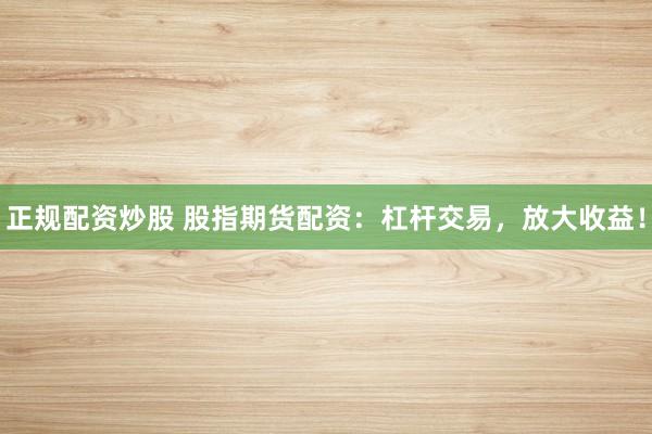 正规配资炒股 股指期货配资：杠杆交易，放大收益！