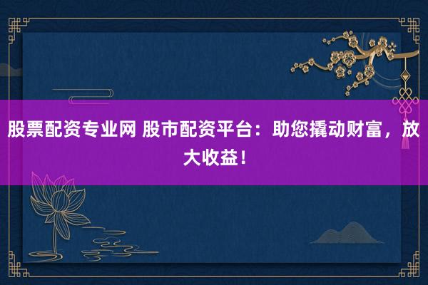 股票配资专业网 股市配资平台：助您撬动财富，放大收益！