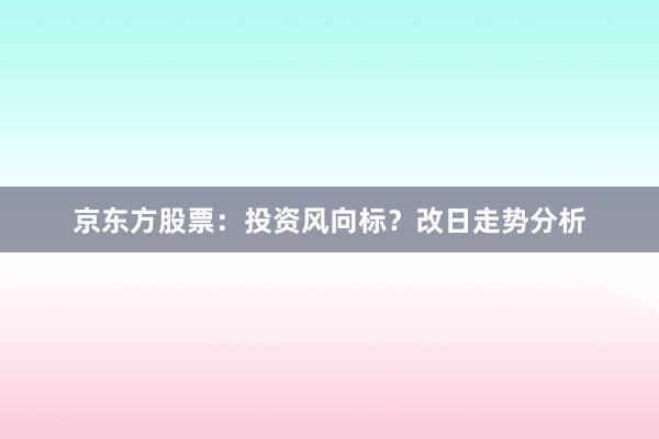 京东方股票：投资风向标？改日走势分析