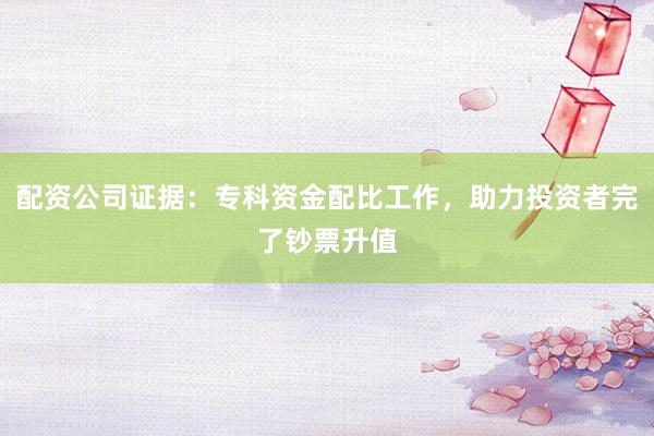 配资公司证据：专科资金配比工作，助力投资者完了钞票升值
