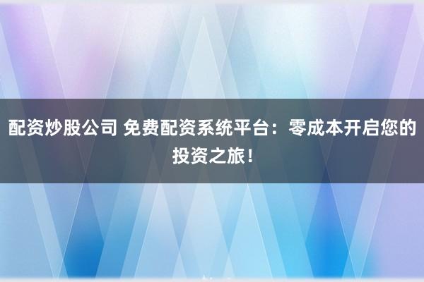 配资炒股公司 免费配资系统平台：零成本开启您的投资之旅！