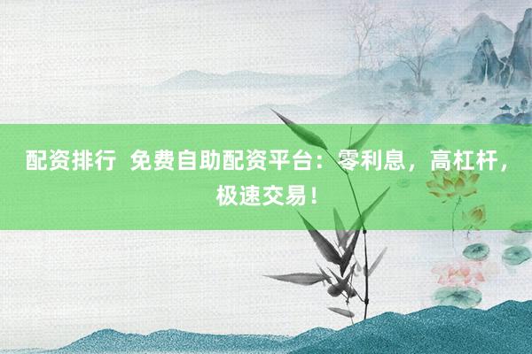 配资排行  免费自助配资平台：零利息，高杠杆，极速交易！
