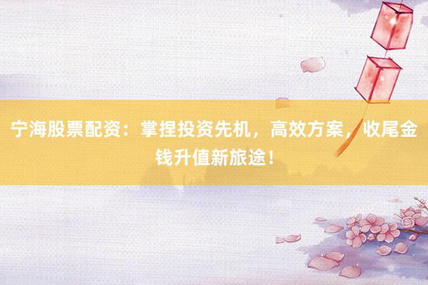 宁海股票配资：掌捏投资先机，高效方案，收尾金钱升值新旅途！