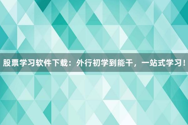 股票学习软件下载：外行初学到能干，一站式学习！