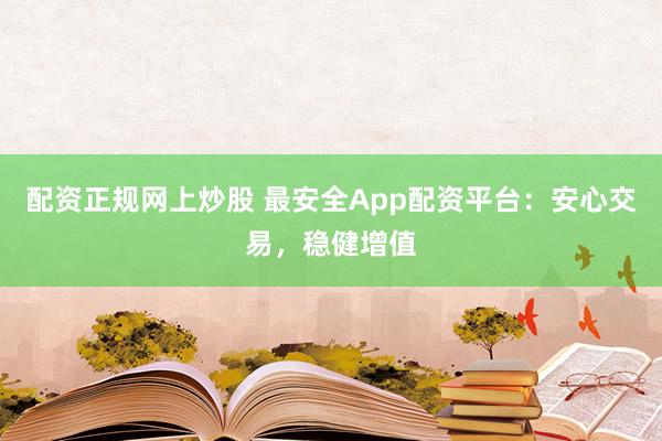 配资正规网上炒股 最安全App配资平台：安心交易，稳健增值