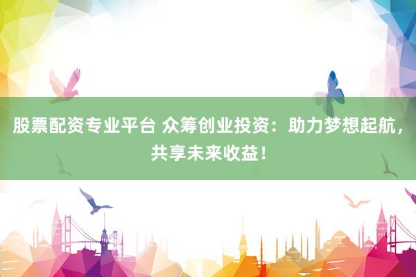 股票配资专业平台 众筹创业投资：助力梦想起航，共享未来收益！