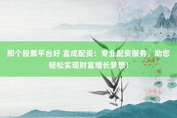 那个股票平台好 富成配资：专业配资服务，助您轻松实现财富增长梦想！