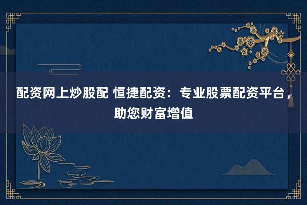配资网上炒股配 恒捷配资：专业股票配资平台，助您财富增值