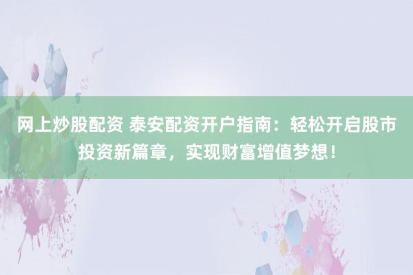 网上炒股配资 泰安配资开户指南：轻松开启股市投资新篇章，实现财富增值梦想！