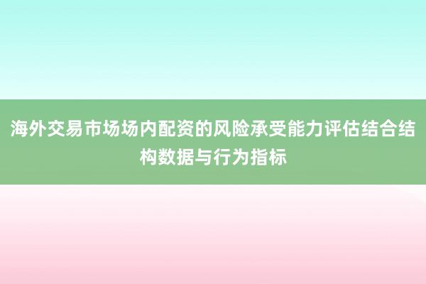 海外交易市场场内配资的风险承受能力评估结合结构数据与行为指标