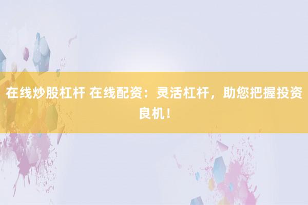 在线炒股杠杆 在线配资：灵活杠杆，助您把握投资良机！