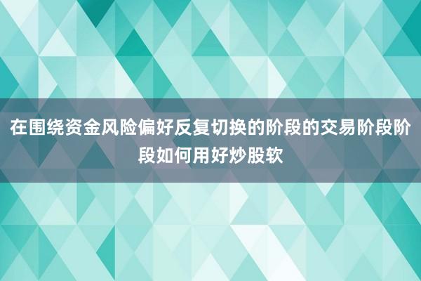 在围绕资金风险偏好反复切换的阶段的交易阶段阶段如何用好炒股软