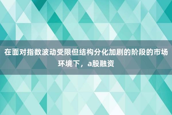 在面对指数波动受限但结构分化加剧的阶段的市场环境下，a股融资