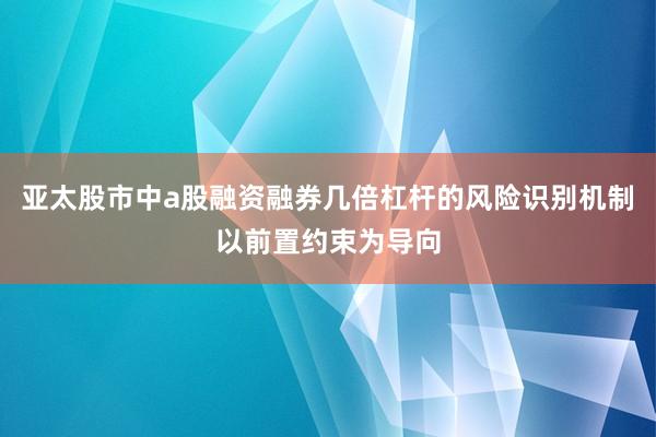 亚太股市中a股融资融券几倍杠杆的风险识别机制以前置约束为导向