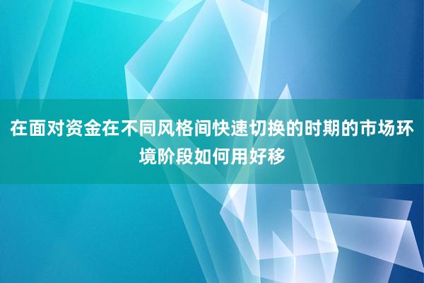 在面对资金在不同风格间快速切换的时期的市场环境阶段如何用好移