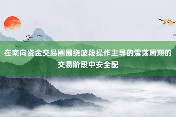 在南向资金交易圈围绕波段操作主导的震荡周期的交易阶段中安全配