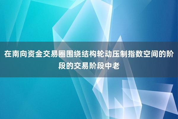 在南向资金交易圈围绕结构轮动压制指数空间的阶段的交易阶段中老