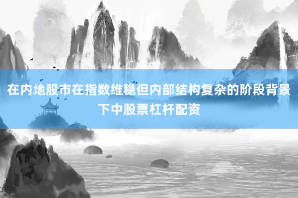在内地股市在指数维稳但内部结构复杂的阶段背景下中股票杠杆配资