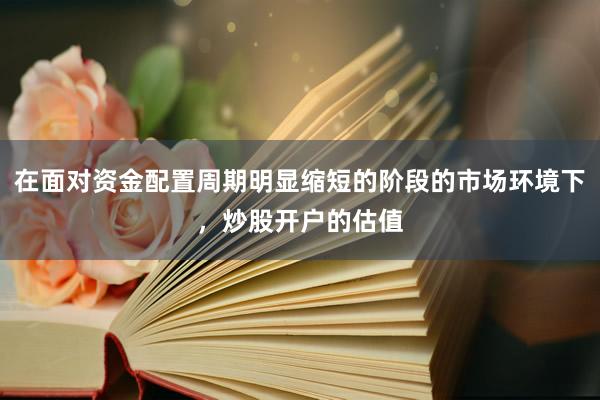 在面对资金配置周期明显缩短的阶段的市场环境下，炒股开户的估值